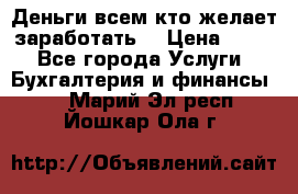 Деньги всем кто желает заработать. › Цена ­ 500 - Все города Услуги » Бухгалтерия и финансы   . Марий Эл респ.,Йошкар-Ола г.